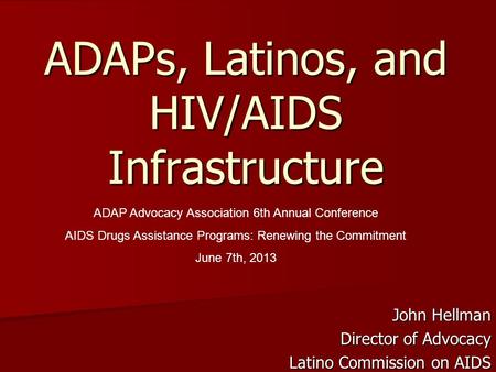 ADAPs, Latinos, and HIV/AIDS Infrastructure John Hellman Director of Advocacy Latino Commission on AIDS ADAP Advocacy Association 6th Annual Conference.