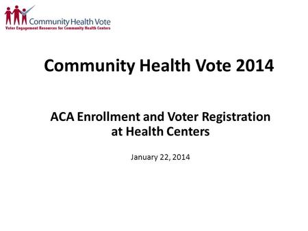 Community Health Vote 2014 ACA Enrollment and Voter Registration at Health Centers January 22, 2014.
