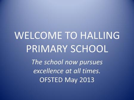 WELCOME TO HALLING PRIMARY SCHOOL The school now pursues excellence at all times. OFSTED May 2013.