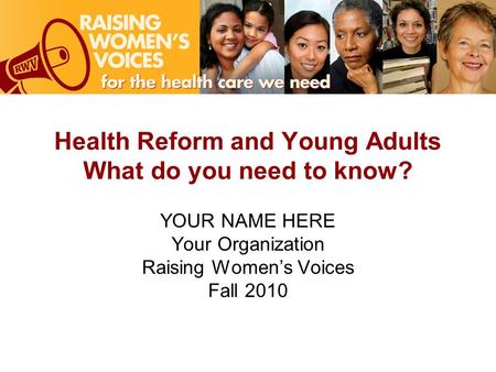 Health Reform and Young Adults What do you need to know? YOUR NAME HERE Your Organization Raising Women’s Voices Fall 2010.