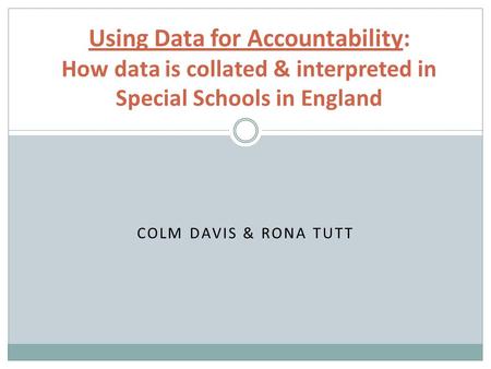 COLM DAVIS & RONA TUTT Using Data for Accountability: How data is collated & interpreted in Special Schools in England.