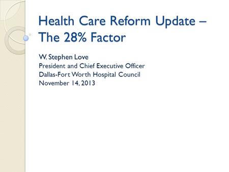 Health Care Reform Update – The 28% Factor W. Stephen Love President and Chief Executive Officer Dallas-Fort Worth Hospital Council November 14, 2013.
