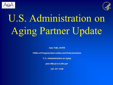 U.S. Administration on Aging Partner Update Jane Tilly, DrPH Office of Program Innovations and Demonstrations U.S. Administration on Aging