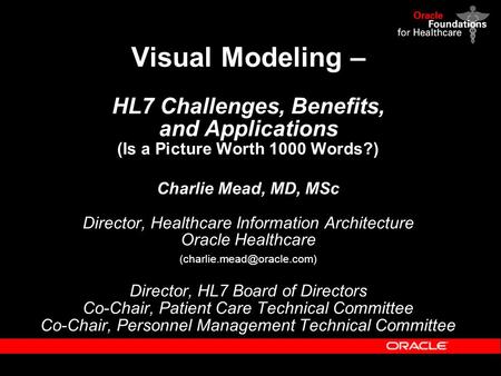 Visual Modeling – HL7 Challenges, Benefits, and Applications (Is a Picture Worth 1000 Words?) Charlie Mead, MD, MSc Director, Healthcare Information Architecture.