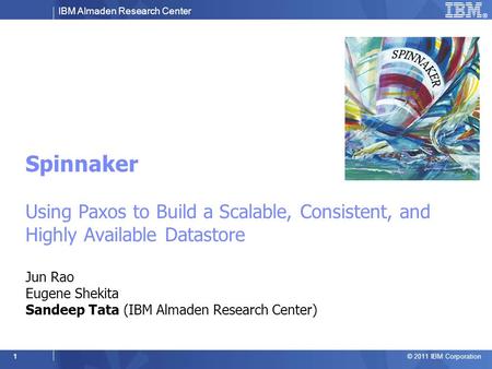 IBM Almaden Research Center © 2011 IBM Corporation 1 Spinnaker Using Paxos to Build a Scalable, Consistent, and Highly Available Datastore Jun Rao Eugene.