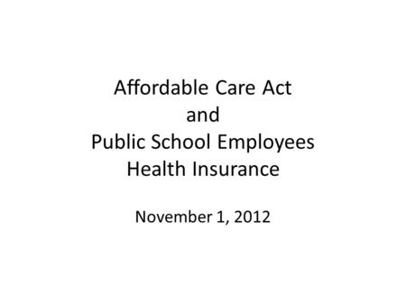 Affordable Care Act and Public School Employees Health Insurance November 1, 2012.