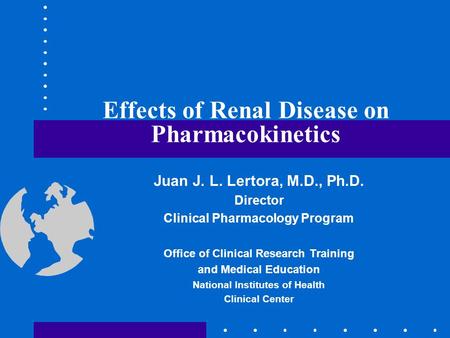 Effects of Renal Disease on Pharmacokinetics Juan J. L. Lertora, M.D., Ph.D. Director Clinical Pharmacology Program Office of Clinical Research Training.