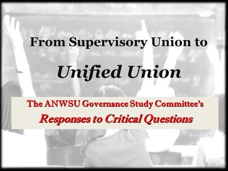 From Supervisory Union to Unified Union The ANWSU Governance Study Committee’s Responses to Critical Questions.