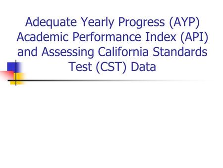 Adequate Yearly Progress (AYP) Academic Performance Index (API) and Assessing California Standards Test (CST) Data.