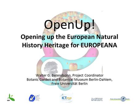 OpenUp! Opening up the European Natural History Heritage for EUROPEANA Walter G. Berendsohn, Project Coordinator Botanic Garden and Botanical Museum Berlin-Dahlem,