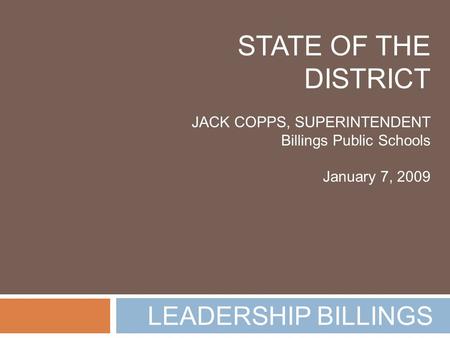 LEADERSHIP BILLINGS STATE OF THE DISTRICT JACK COPPS, SUPERINTENDENT Billings Public Schools January 7, 2009.
