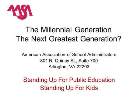 The Millennial Generation The Next Greatest Generation? American Association of School Administrators 801 N. Quincy St., Suite 700 Arlington, VA 22203.