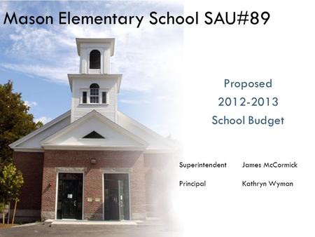 Mason Elementary School SAU#89 Proposed 2012-2013 School Budget SuperintendentJames McCormick Principal Kathryn Wyman.