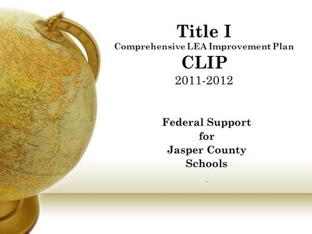 Title I Comprehensive LEA Improvement Plan CLIP 2011-2012 Federal Support for Jasper County Schools.