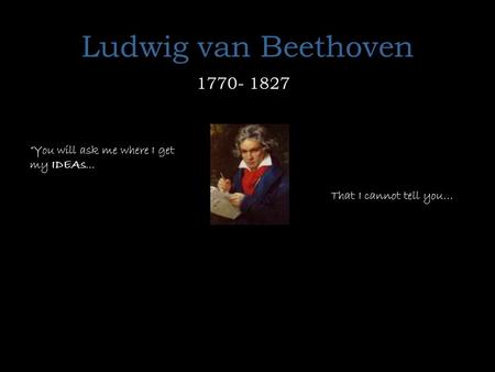 Ludwig van Beethoven 1770- 1827 “You will ask me where I get my IDEAs... That I cannot tell you…