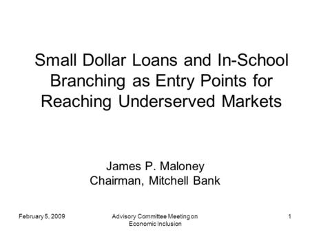 February 5, 2009Advisory Committee Meeting on Economic Inclusion 1 Small Dollar Loans and In-School Branching as Entry Points for Reaching Underserved.