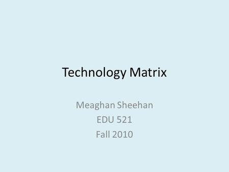 Technology Matrix Meaghan Sheehan EDU 521 Fall 2010.