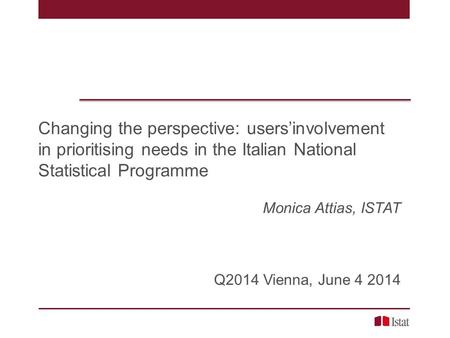 Changing the perspective: users’involvement in prioritising needs in the Italian National Statistical Programme Monica Attias, ISTAT Q2014 Vienna, June.