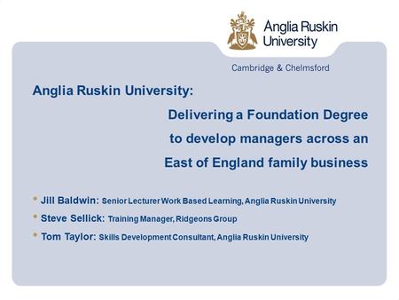 Anglia Ruskin University: Delivering a Foundation Degree to develop managers across an East of England family business Jill Baldwin: Senior Lecturer Work.