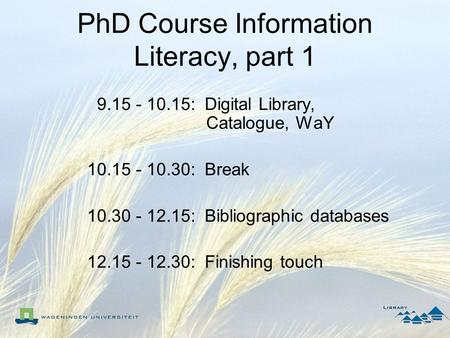PhD Course Information Literacy, part 1 9.15 - 10.15: Digital Library, Catalogue, WaY 10.15 - 10.30: Break 10.30 - 12.15: Bibliographic databases 12.15.