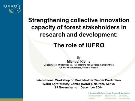 Strengthening collective innovation capacity of forest stakeholders in research and development: The role of IUFRO By Michael Kleine Coordinator, IUFRO.