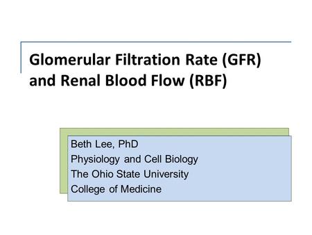 Glomerular Filtration Rate (GFR) and Renal Blood Flow (RBF) Beth Lee, PhD Physiology and Cell Biology The Ohio State University College of Medicine.