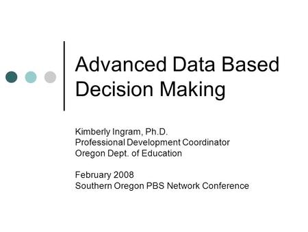 Advanced Data Based Decision Making Kimberly Ingram, Ph.D. Professional Development Coordinator Oregon Dept. of Education February 2008 Southern Oregon.