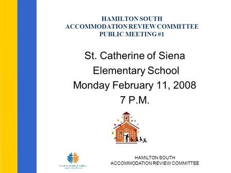 HAMILTON SOUTH ACCOMMODATION REVIEW COMMITTEE HAMILTON SOUTH ACCOMMODATION REVIEW COMMITTEE PUBLIC MEETING #1 St. Catherine of Siena Elementary School.