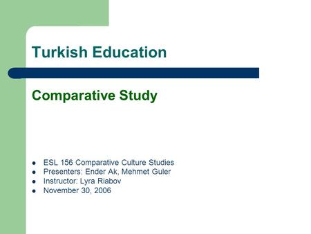 Turkish Education Comparative Study ESL 156 Comparative Culture Studies Presenters: Ender Ak, Mehmet Guler Instructor: Lyra Riabov November 30, 2006.