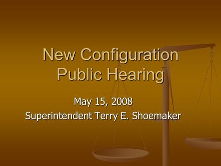 New Configuration Public Hearing May 15, 2008 Superintendent Terry E. Shoemaker.