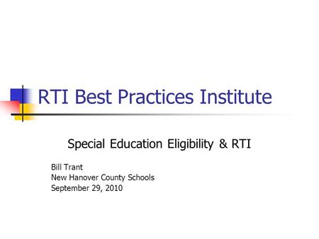 RTI Best Practices Institute Special Education Eligibility & RTI Bill Trant New Hanover County Schools September 29, 2010.