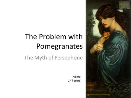 The Problem with Pomegranates The Myth of Persephone Name 1 st Period.