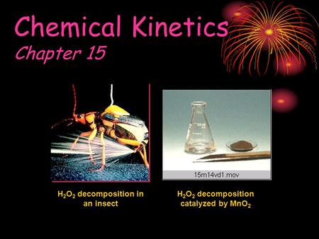 Chemical Kinetics Chapter 15 H 2 O 2 decomposition in an insect H 2 O 2 decomposition catalyzed by MnO 2.