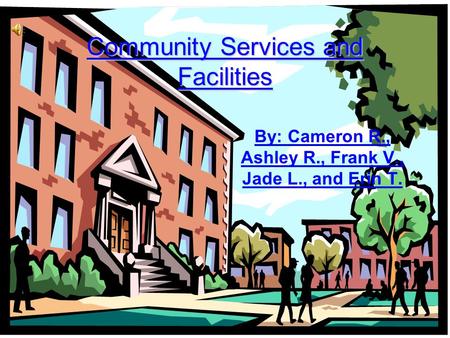 Community Services and Facilities By: Cameron R., Ashley R., Frank V., Jade L., and Erin T.