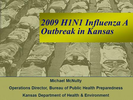 2009 H1N1 Influenza A Outbreak in Kansas Michael McNulty Operations Director, Bureau of Public Health Preparedness Kansas Department of Health & Environment.