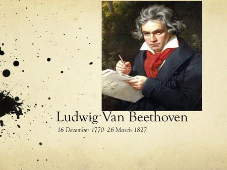Ludwig Van Beethoven 16 December 1770- 26 March 1827.