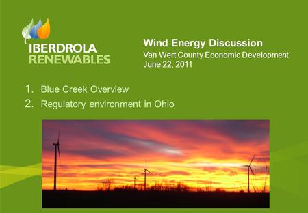 Wind Energy Discussion Van Wert County Economic Development June 22, 2011 1. Blue Creek Overview 2. Regulatory environment in Ohio.
