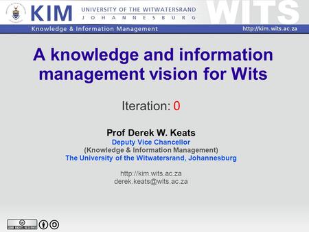 A knowledge and information management vision for Wits Iteration: 0 Prof Derek W. Keats Deputy Vice Chancellor (Knowledge & Information Management) The.