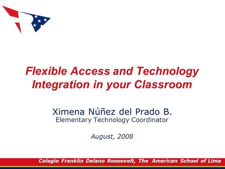Colegio Franklin Delano Roosevelt, The American School of Lima Flexible Access and Technology Integration in your Classroom Ximena Núñez del Prado B. Elementary.