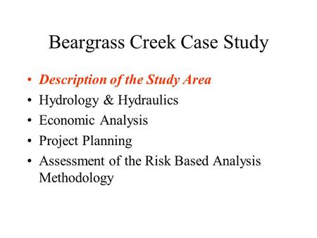 Beargrass Creek Case Study Description of the Study Area Hydrology & Hydraulics Economic Analysis Project Planning Assessment of the Risk Based Analysis.