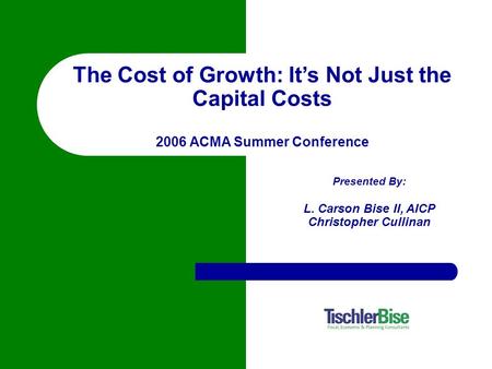 Presented By: L. Carson Bise II, AICP Christopher Cullinan The Cost of Growth: It’s Not Just the Capital Costs 2006 ACMA Summer Conference.