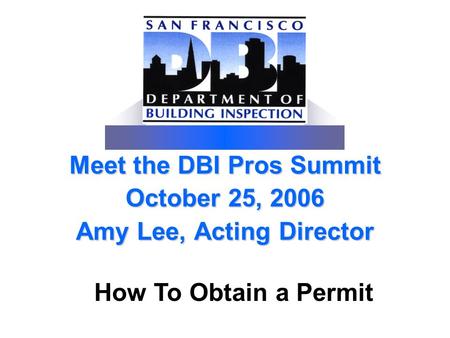 Meet the DBI Pros Summit October 25, 2006 Amy Lee, Acting Director How To Obtain a Permit.