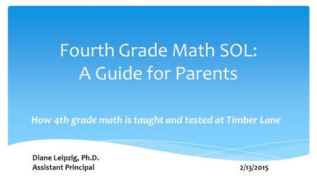 Fourth Grade Math SOL: A Guide for Parents How 4th grade math is taught and tested at Timber Lane Diane Leipzig, Ph.D. Assistant Principal 2/13/2015.