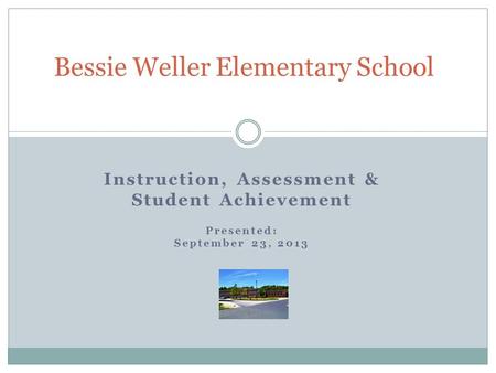 Instruction, Assessment & Student Achievement Presented: September 23, 2013 Bessie Weller Elementary School.