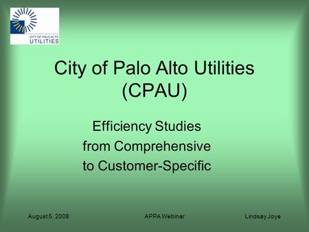 August 5, 2008 APPA Webinar Lindsay Joye City of Palo Alto Utilities (CPAU) Efficiency Studies from Comprehensive to Customer-Specific.