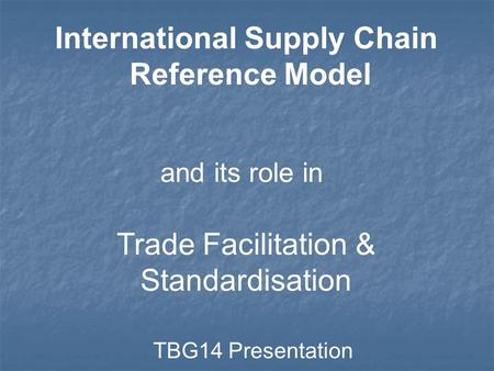 International Supply Chain Reference Model and its role in Trade Facilitation & Standardisation TBG14 Presentation.