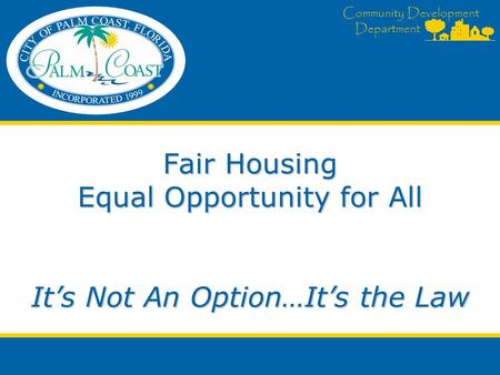 Community Development Department Fair Housing Equal Opportunity for All It’s Not An Option…It’s the Law.