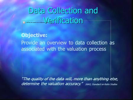 Data Collection and Verification Objective: Provide an overview to data collection as associated with the valuation process “The quality of the data will,