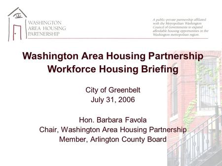 Washington Area Housing Partnership Workforce Housing Briefing City of Greenbelt July 31, 2006 Hon. Barbara Favola Chair, Washington Area Housing Partnership.
