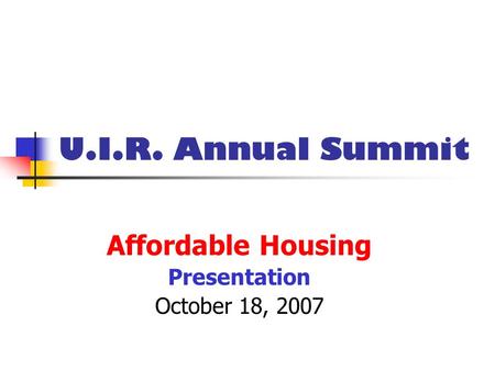 U.I.R. Annual Summit Affordable Housing Presentation October 18, 2007.